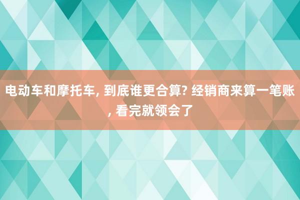 电动车和摩托车, 到底谁更合算? 经销商来算一笔账, 看完就领会了