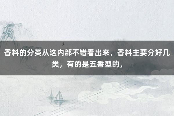 香料的分类从这内部不错看出来，香料主要分好几类，有的是五香型的，