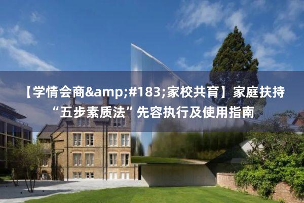 【学情会商&#183;家校共育】家庭扶持“五步素质法”先容执行及使用指南