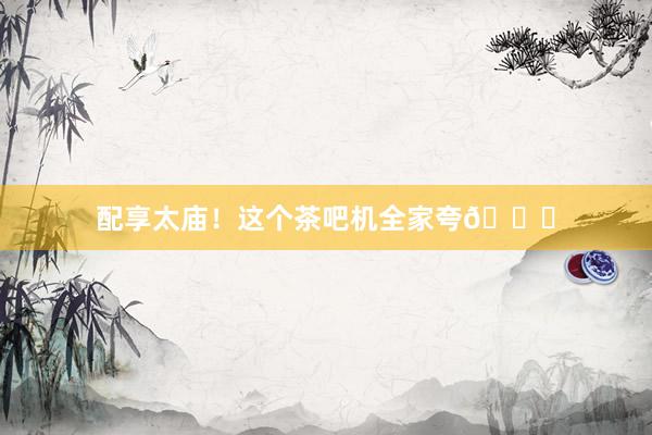 配享太庙!这个茶吧机全家夸👏