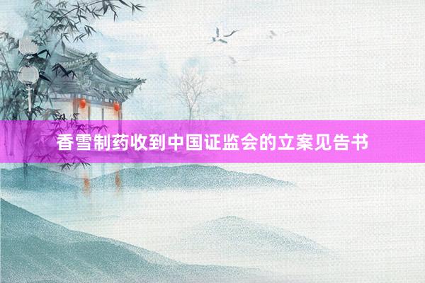 香雪制药收到中国证监会的立案见告书