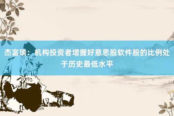 杰富瑞：机构投资者增握好意思股软件股的比例处于历史最低水平