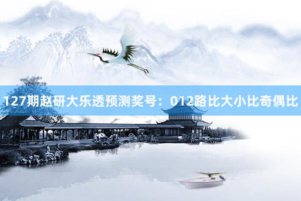 127期赵研大乐透预测奖号：012路比大小比奇偶比