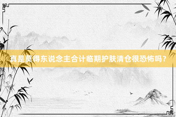 真是莫得东说念主合计临期护肤清仓很恐怖吗?
