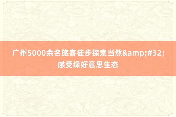 广州5000余名旅客徒步探索当然&#32;感受绿好意思生态