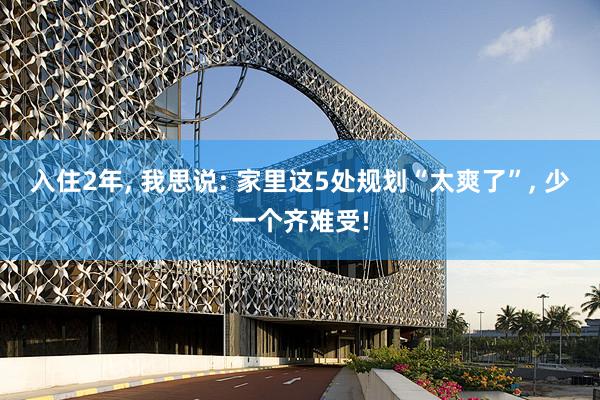 入住2年, 我思说: 家里这5处规划“太爽了”, 少一个齐难受!