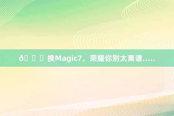 🍎换Magic7,荣耀你别太离谱.....