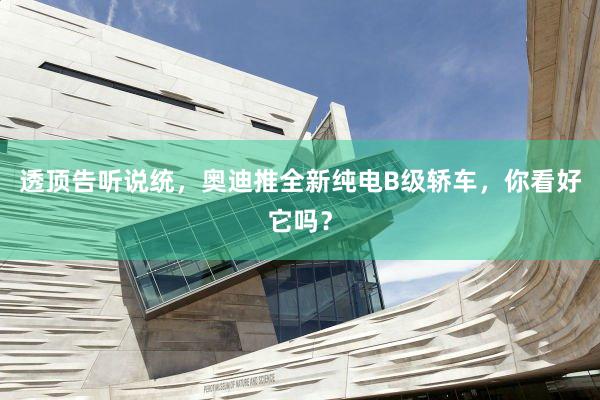 透顶告听说统,奥迪推全新纯电B级轿车,你看好它吗?