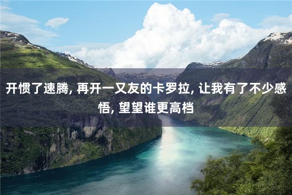 开惯了速腾, 再开一又友的卡罗拉, 让我有了不少感悟, 望望谁更高档