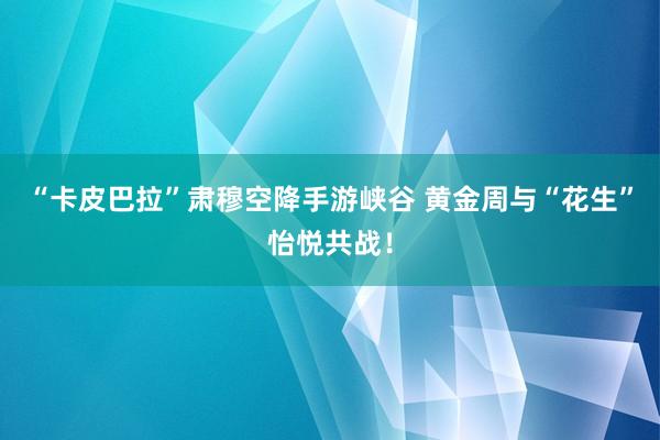 “卡皮巴拉”肃穆空降手游峡谷 黄金周与“花生”怡悦共战！