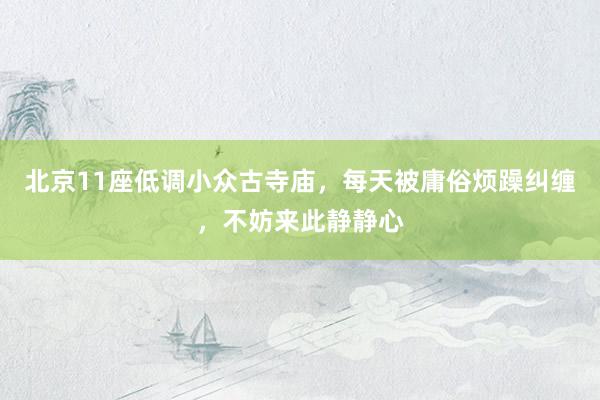 北京11座低调小众古寺庙，每天被庸俗烦躁纠缠，不妨来此静静心