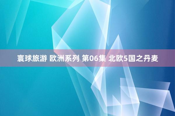 寰球旅游 欧洲系列 第06集 北欧5国之丹麦