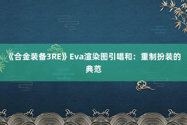 《合金装备3RE》Eva渲染图引唱和：重制扮装的典范