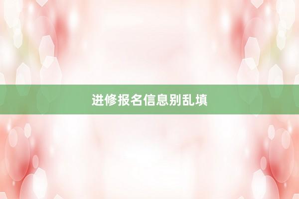 进修报名信息别乱填